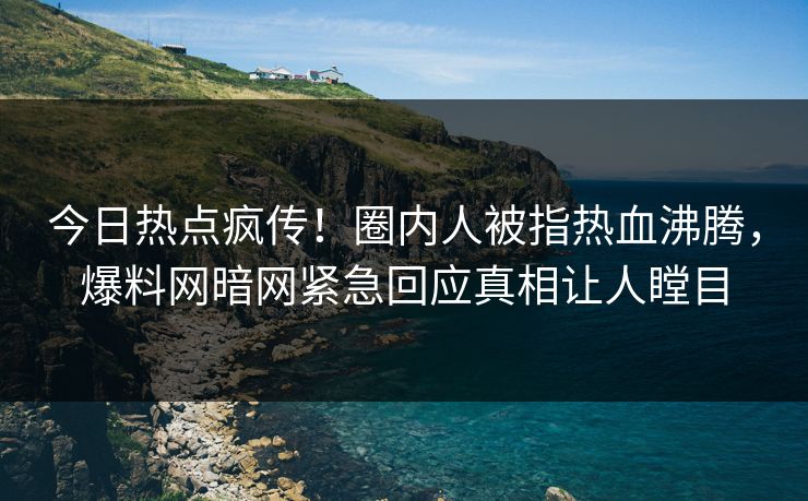 今日热点疯传！圈内人被指热血沸腾，爆料网暗网紧急回应真相让人瞠目