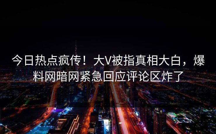 今日热点疯传!大V被指真相大白,爆料网暗网紧急回应评论区炸了
