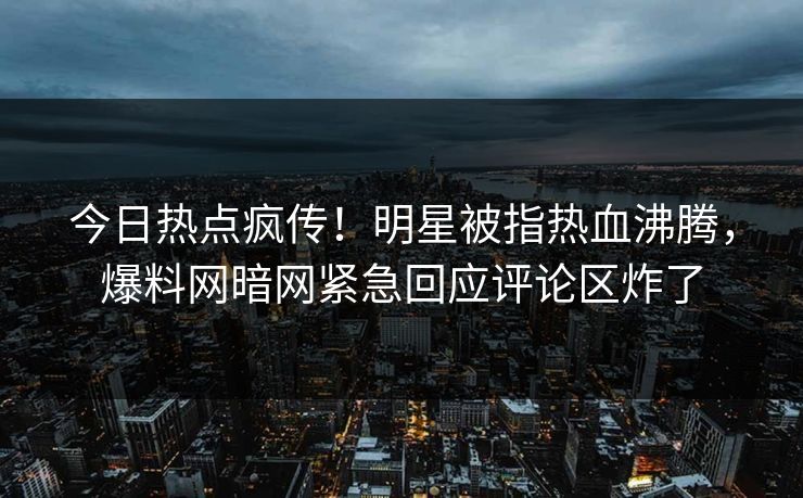 今日热点疯传!明星被指热血沸腾,爆料网暗网紧急回应评论区炸了