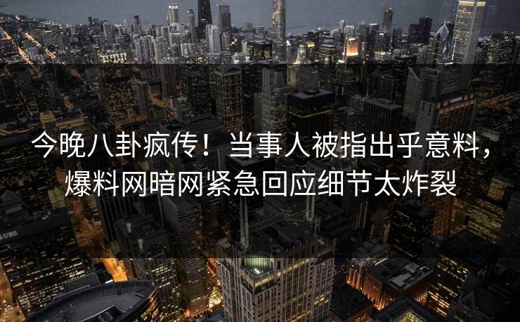 今晚八卦疯传!当事人被指出乎意料,爆料网暗网紧急回应细节太炸裂