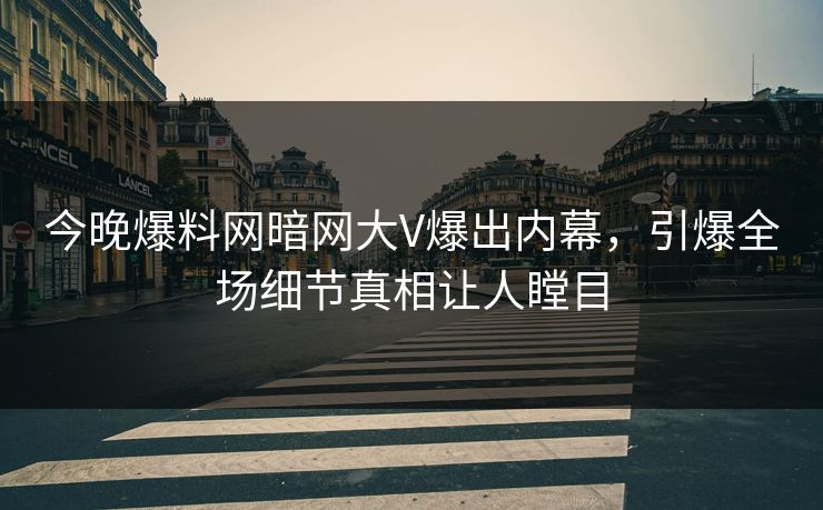 今晚爆料网暗网大V爆出内幕，引爆全场细节真相让人瞠目