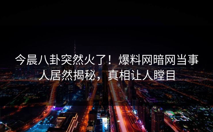 今晨八卦突然火了！爆料网暗网当事人居然揭秘，真相让人瞠目