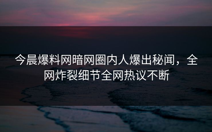 今晨爆料网暗网圈内人爆出秘闻，全网炸裂细节全网热议不断
