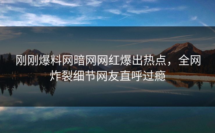 刚刚爆料网暗网网红爆出热点，全网炸裂细节网友直呼过瘾