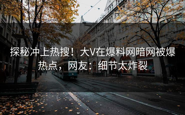 探秘冲上热搜！大V在爆料网暗网被爆热点，网友：细节太炸裂
