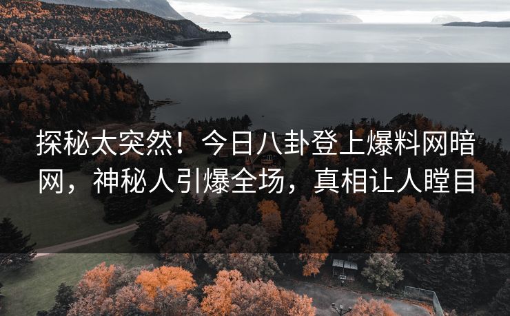 探秘太突然！今日八卦登上爆料网暗网，神秘人引爆全场，真相让人瞠目