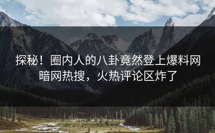 探秘!圈内人的八卦竟然登上爆料网暗网热搜,火热评论区炸了