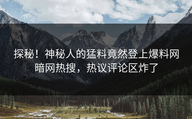 探秘！神秘人的猛料竟然登上爆料网暗网热搜，热议评论区炸了