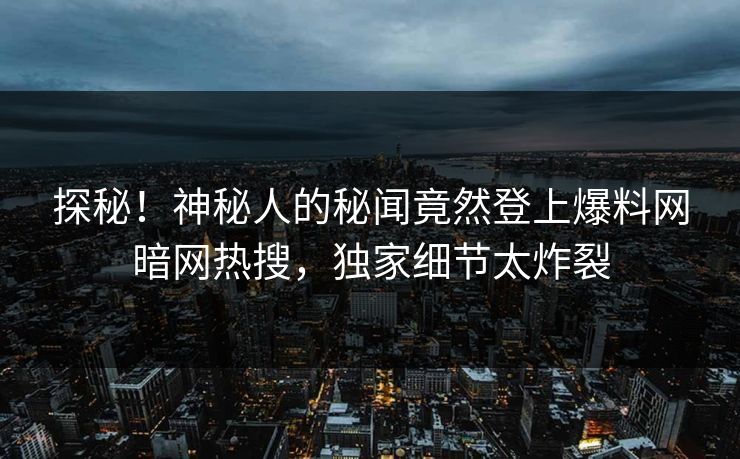 探秘！神秘人的秘闻竟然登上爆料网暗网热搜，独家细节太炸裂