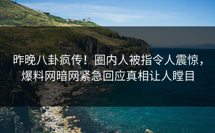昨晚八卦疯传！圈内人被指令人震惊，爆料网暗网紧急回应真相让人瞠目