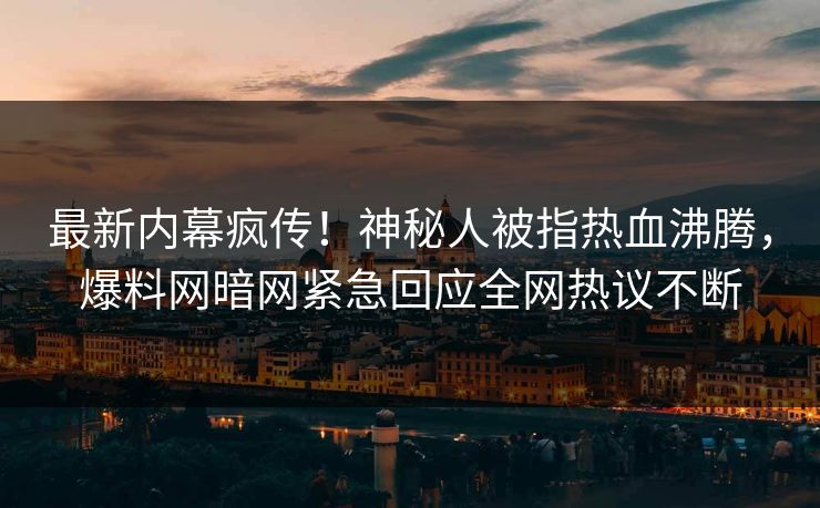 最新内幕疯传！神秘人被指热血沸腾，爆料网暗网紧急回应全网热议不断