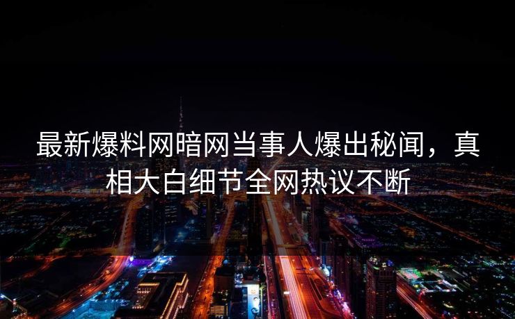 最新爆料网暗网当事人爆出秘闻，真相大白细节全网热议不断