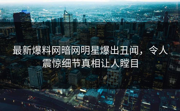 最新爆料网暗网明星爆出丑闻，令人震惊细节真相让人瞠目