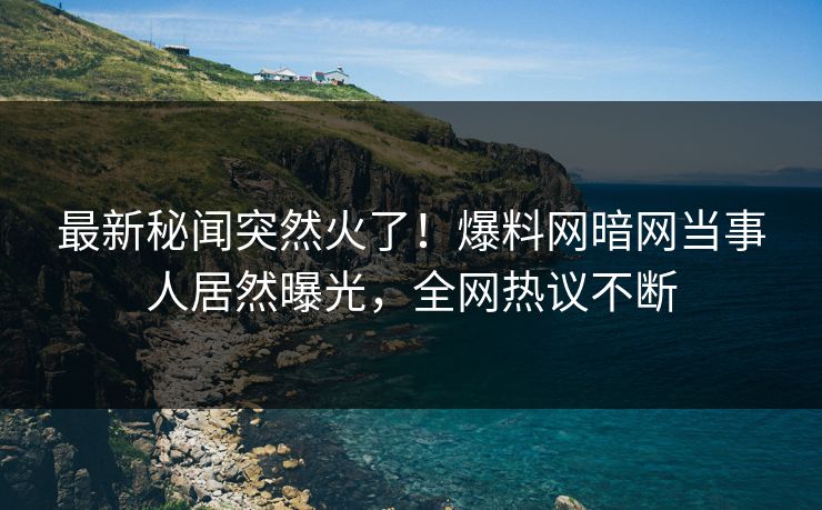 最新秘闻突然火了！爆料网暗网当事人居然曝光，全网热议不断