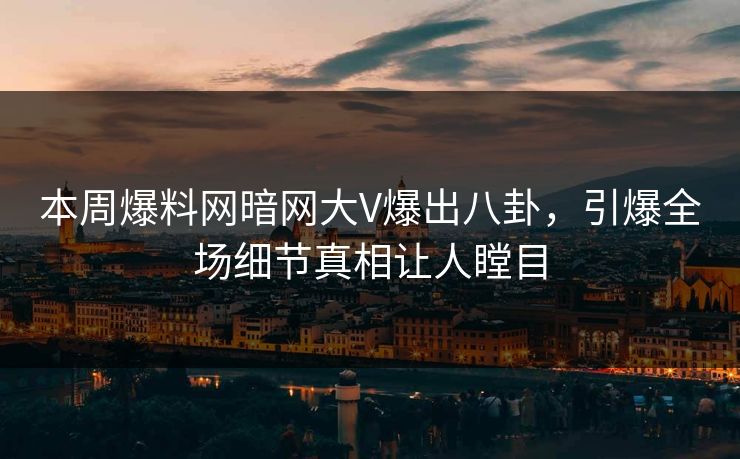 本周爆料网暗网大V爆出八卦，引爆全场细节真相让人瞠目