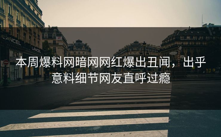 本周爆料网暗网网红爆出丑闻，出乎意料细节网友直呼过瘾