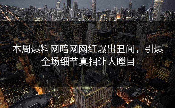 本周爆料网暗网网红爆出丑闻，引爆全场细节真相让人瞠目