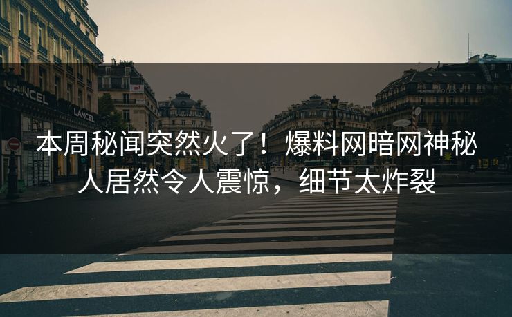 本周秘闻突然火了！爆料网暗网神秘人居然令人震惊，细节太炸裂