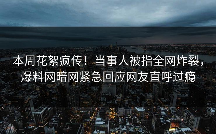 本周花絮疯传!当事人被指全网炸裂,爆料网暗网紧急回应网友直呼过瘾