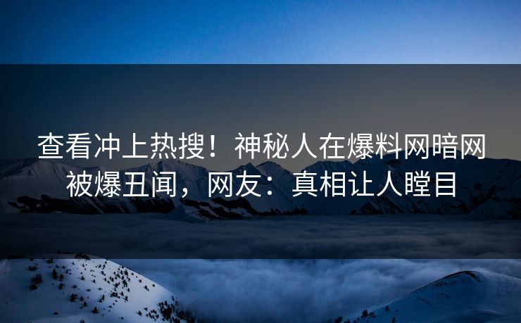 查看冲上热搜！神秘人在爆料网暗网被爆丑闻，网友：真相让人瞠目