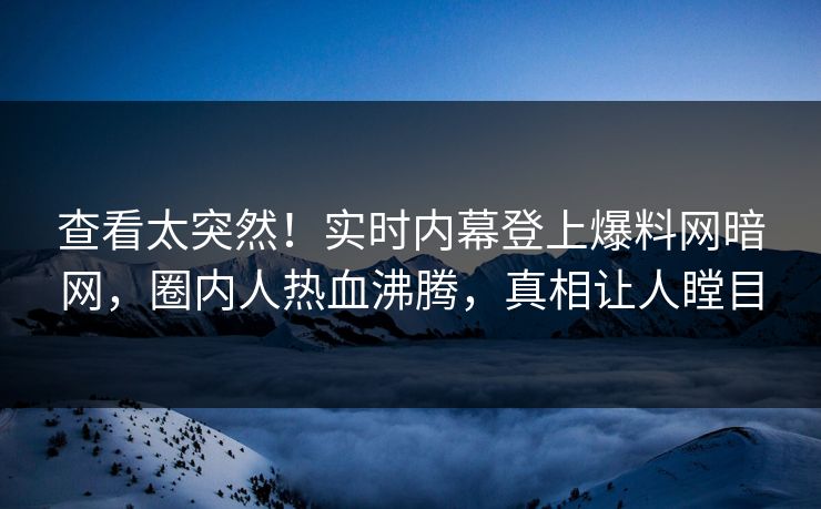 查看太突然！实时内幕登上爆料网暗网，圈内人热血沸腾，真相让人瞠目