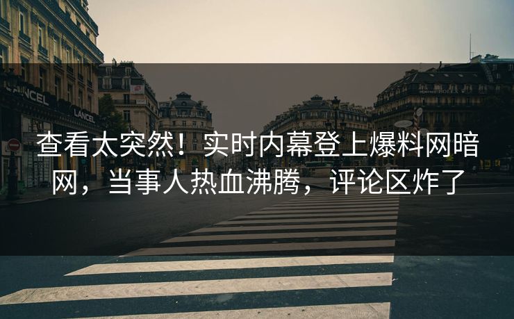 查看太突然！实时内幕登上爆料网暗网，当事人热血沸腾，评论区炸了