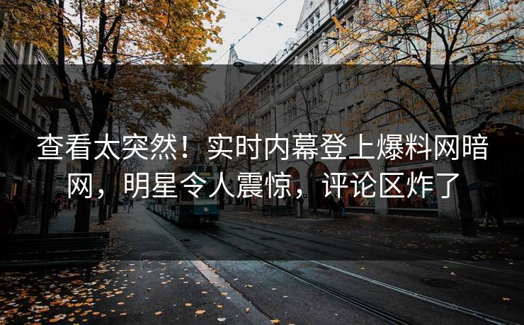 查看太突然！实时内幕登上爆料网暗网，明星令人震惊，评论区炸了