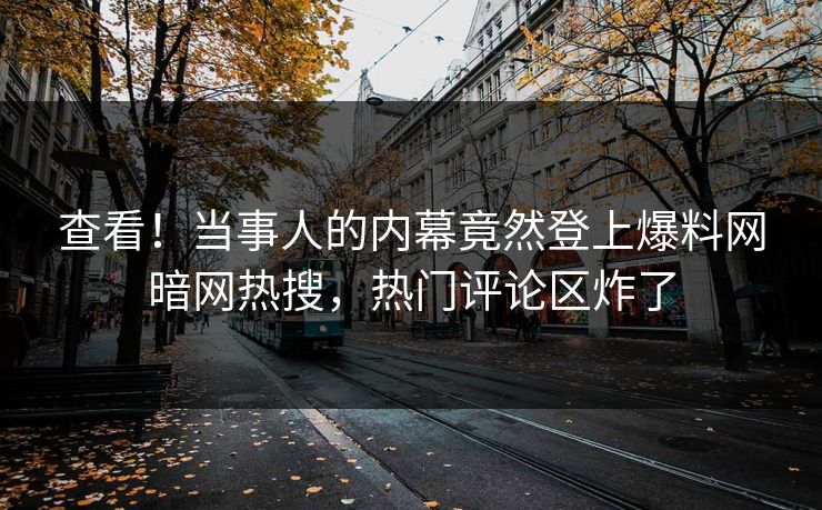 查看！当事人的内幕竟然登上爆料网暗网热搜，热门评论区炸了