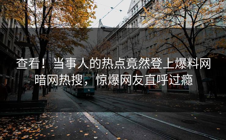 查看！当事人的热点竟然登上爆料网暗网热搜，惊爆网友直呼过瘾