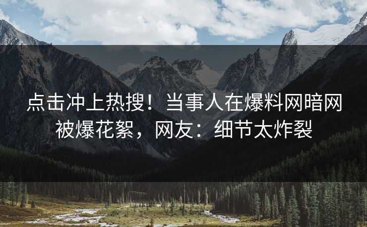 点击冲上热搜！当事人在爆料网暗网被爆花絮，网友：细节太炸裂
