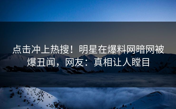 点击冲上热搜！明星在爆料网暗网被爆丑闻，网友：真相让人瞠目