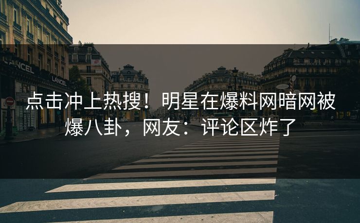 点击冲上热搜！明星在爆料网暗网被爆八卦，网友：评论区炸了
