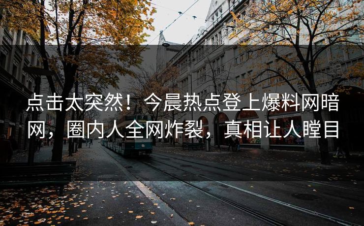 点击太突然！今晨热点登上爆料网暗网，圈内人全网炸裂，真相让人瞠目