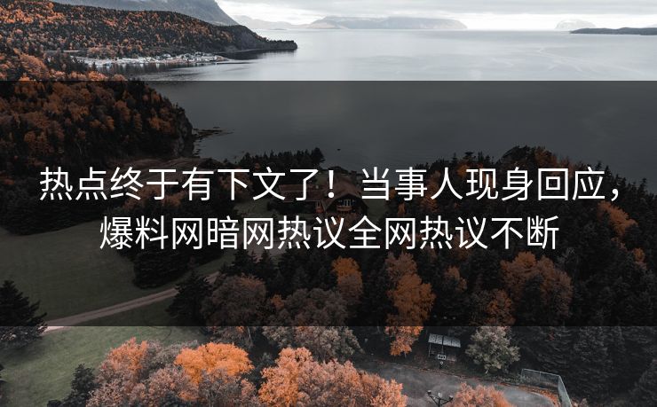 热点终于有下文了！当事人现身回应，爆料网暗网热议全网热议不断
