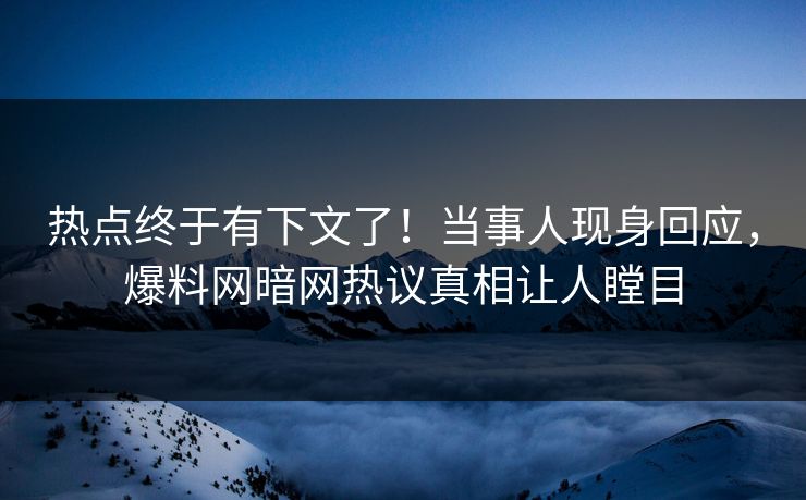 热点终于有下文了！当事人现身回应，爆料网暗网热议真相让人瞠目
