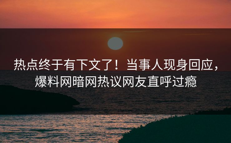 热点终于有下文了!当事人现身回应,爆料网暗网热议网友直呼过瘾