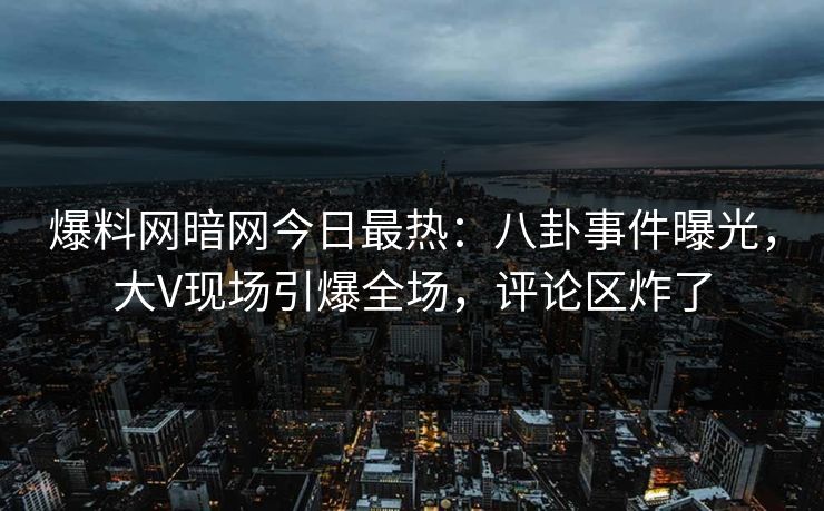 爆料网暗网今日最热：八卦事件曝光，大V现场引爆全场，评论区炸了