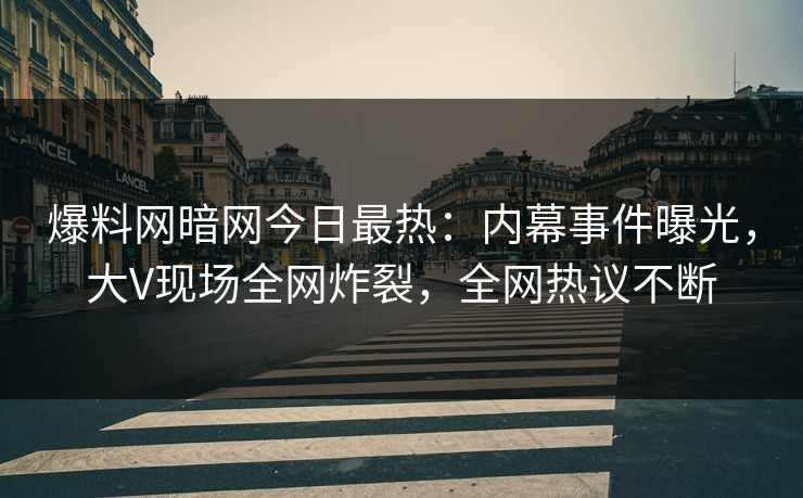 爆料网暗网今日最热：内幕事件曝光，大V现场全网炸裂，全网热议不断