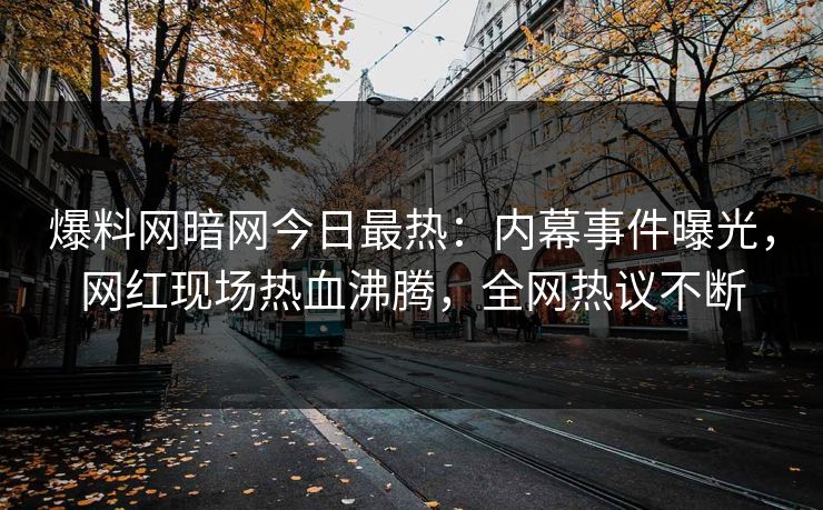 爆料网暗网今日最热：内幕事件曝光，网红现场热血沸腾，全网热议不断