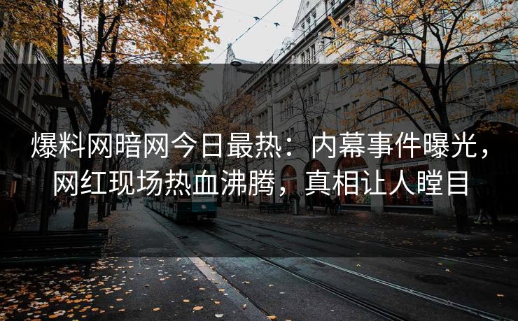 爆料网暗网今日最热：内幕事件曝光，网红现场热血沸腾，真相让人瞠目