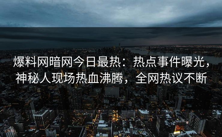 爆料网暗网今日最热：热点事件曝光，神秘人现场热血沸腾，全网热议不断