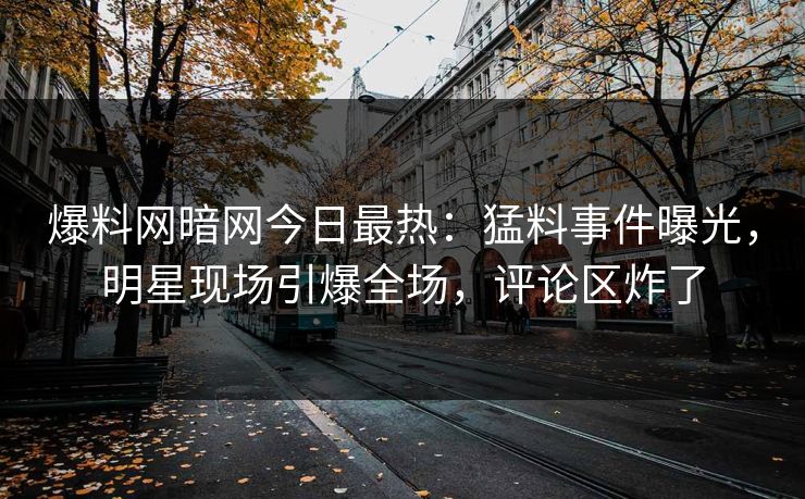 爆料网暗网今日最热:猛料事件曝光,明星现场引爆全场,评论区炸了