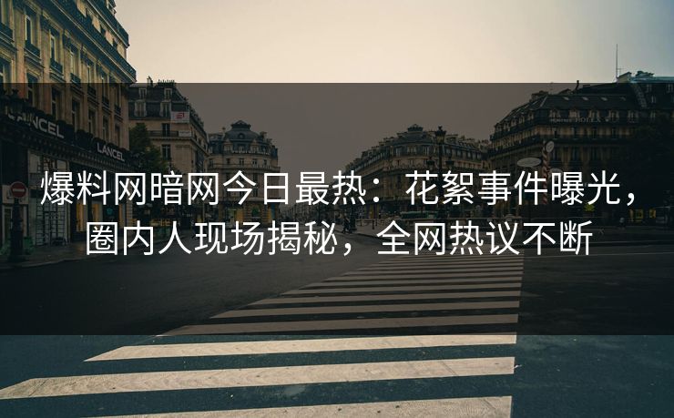 爆料网暗网今日最热：花絮事件曝光，圈内人现场揭秘，全网热议不断