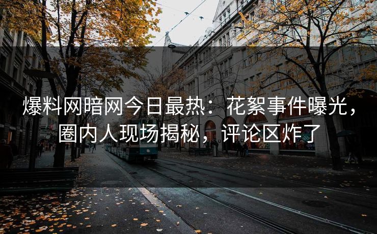 爆料网暗网今日最热:花絮事件曝光,圈内人现场揭秘,评论区炸了