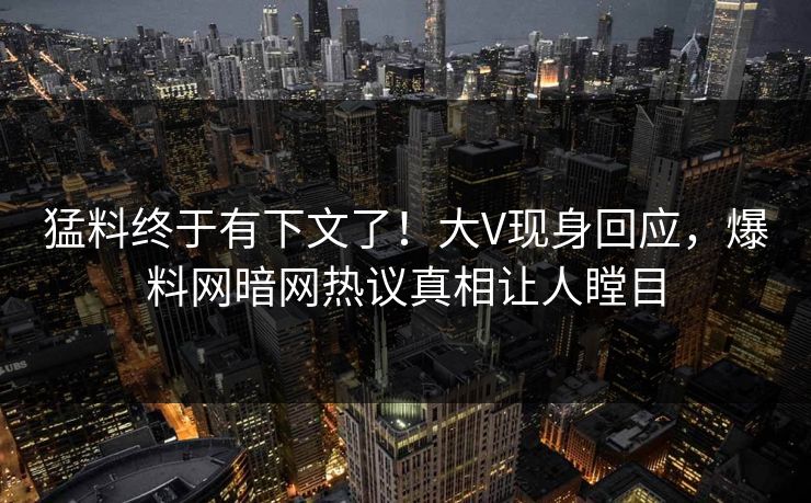 猛料终于有下文了！大V现身回应，爆料网暗网热议真相让人瞠目