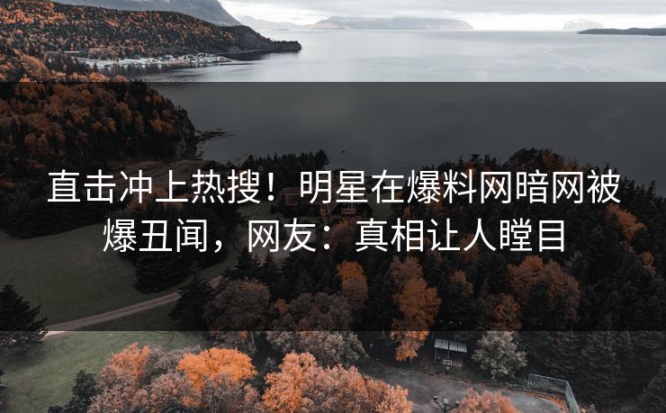 直击冲上热搜！明星在爆料网暗网被爆丑闻，网友：真相让人瞠目