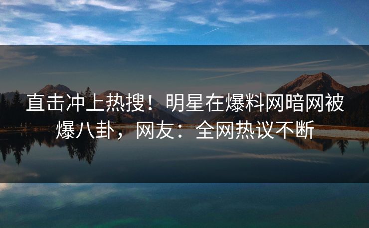 直击冲上热搜!明星在爆料网暗网被爆八卦,网友:全网热议不断