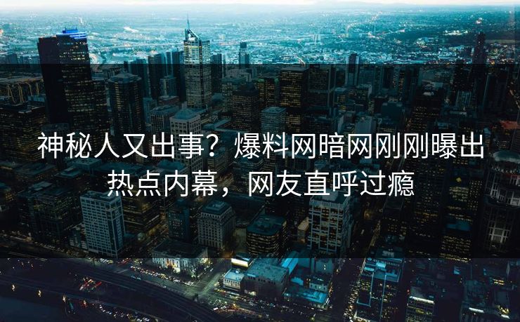 神秘人又出事？爆料网暗网刚刚曝出热点内幕，网友直呼过瘾