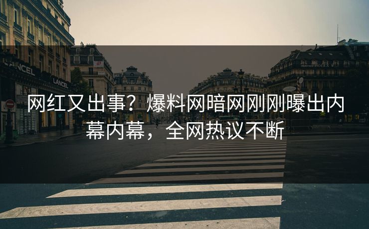 网红又出事？爆料网暗网刚刚曝出内幕内幕，全网热议不断