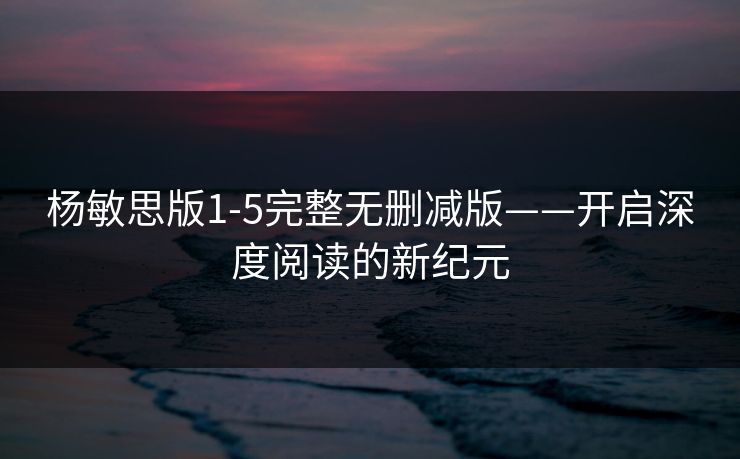 杨敏思版1-5完整无删减版——开启深度阅读的新纪元